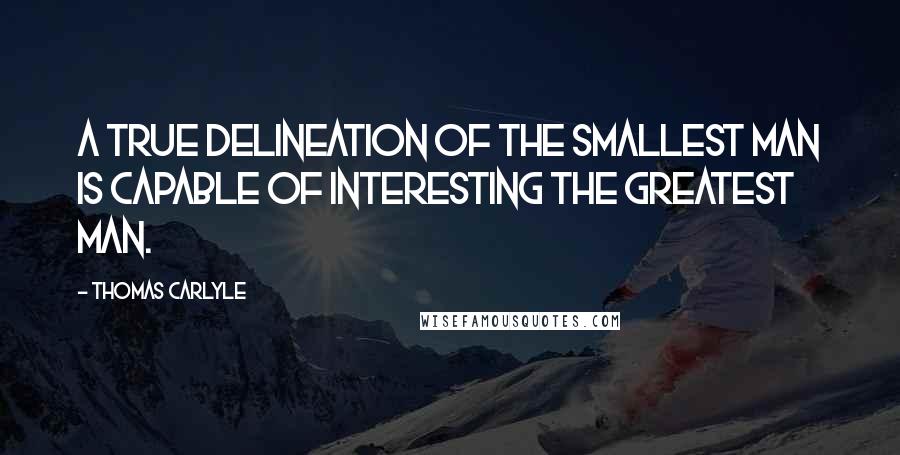 Thomas Carlyle Quotes: A true delineation of the smallest man is capable of interesting the greatest man.