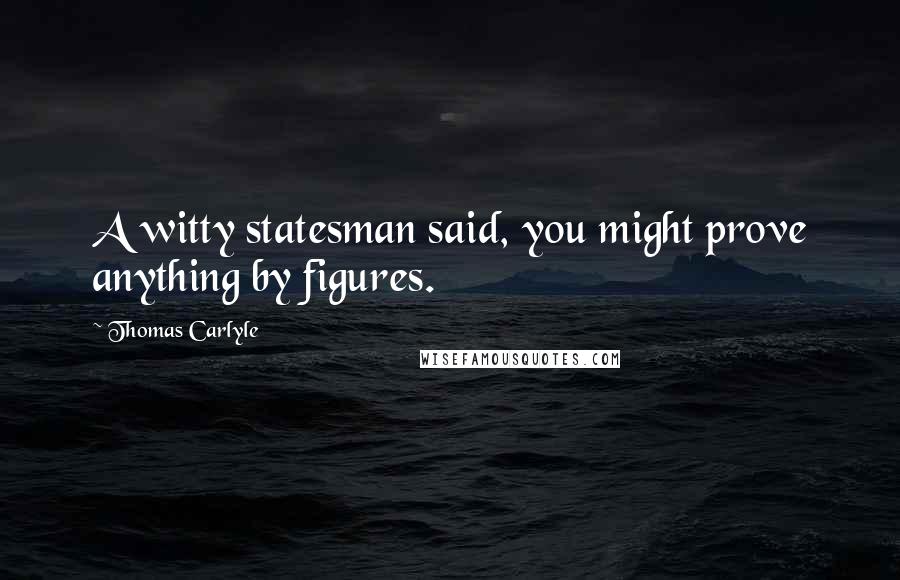 Thomas Carlyle Quotes: A witty statesman said, you might prove anything by figures.