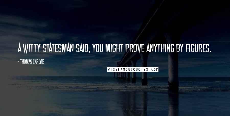 Thomas Carlyle Quotes: A witty statesman said, you might prove anything by figures.