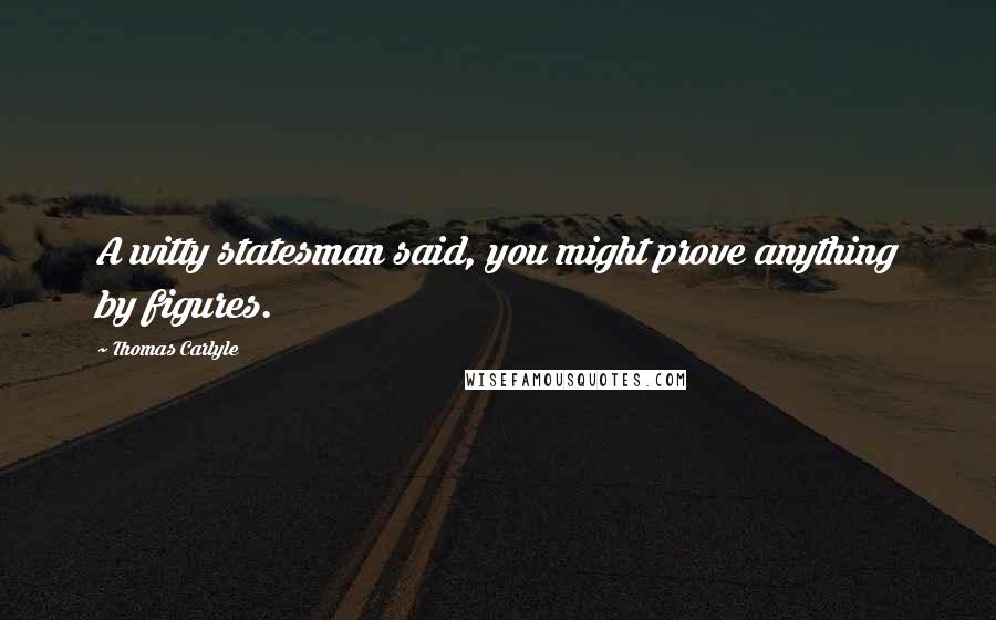 Thomas Carlyle Quotes: A witty statesman said, you might prove anything by figures.