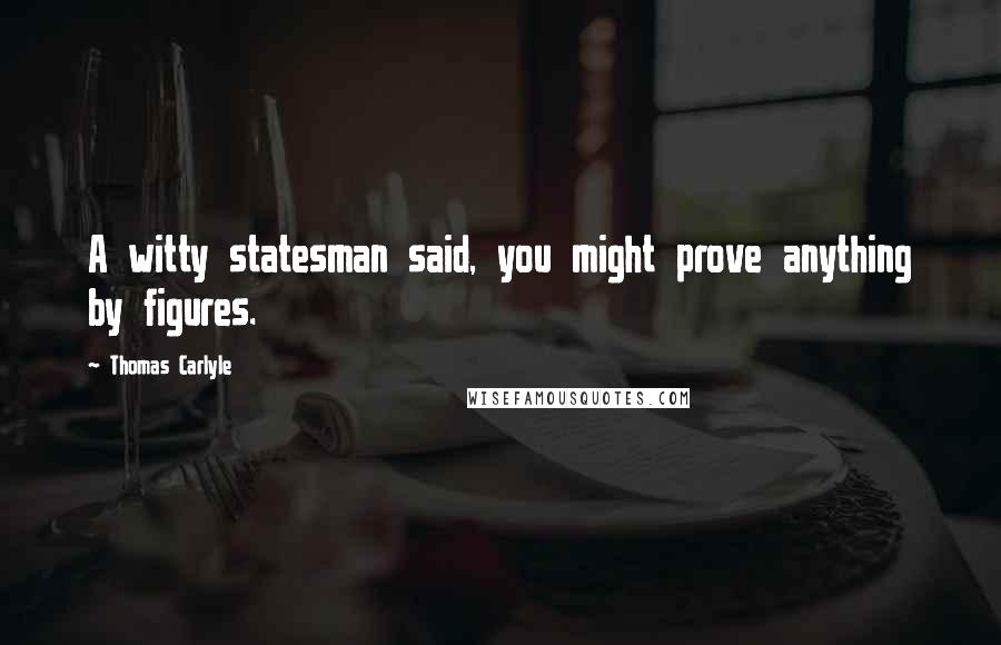 Thomas Carlyle Quotes: A witty statesman said, you might prove anything by figures.