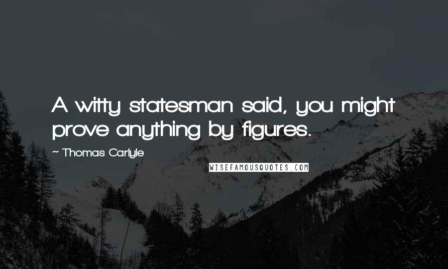 Thomas Carlyle Quotes: A witty statesman said, you might prove anything by figures.
