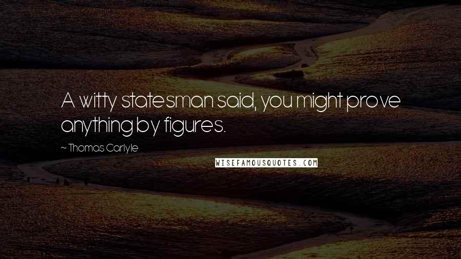 Thomas Carlyle Quotes: A witty statesman said, you might prove anything by figures.
