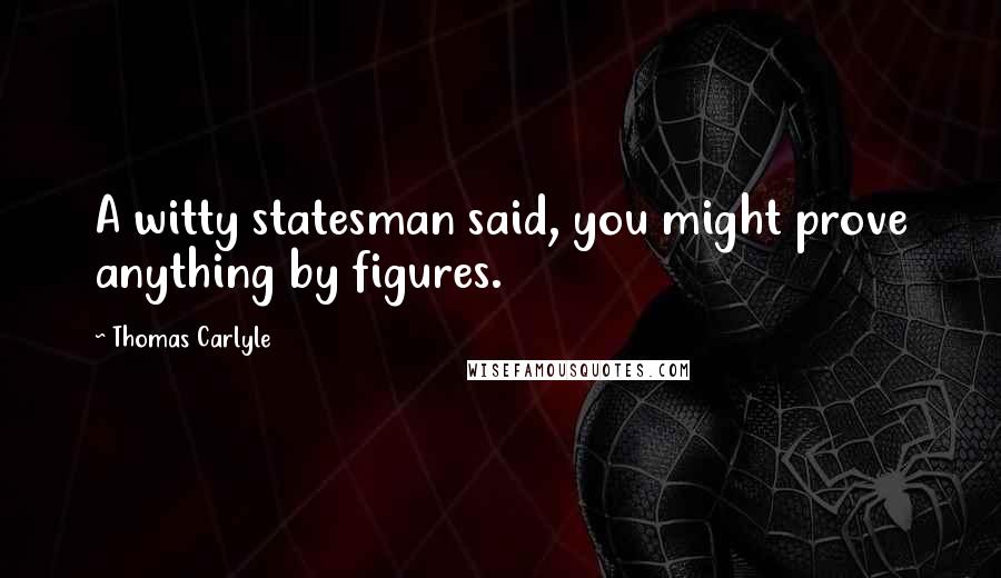 Thomas Carlyle Quotes: A witty statesman said, you might prove anything by figures.