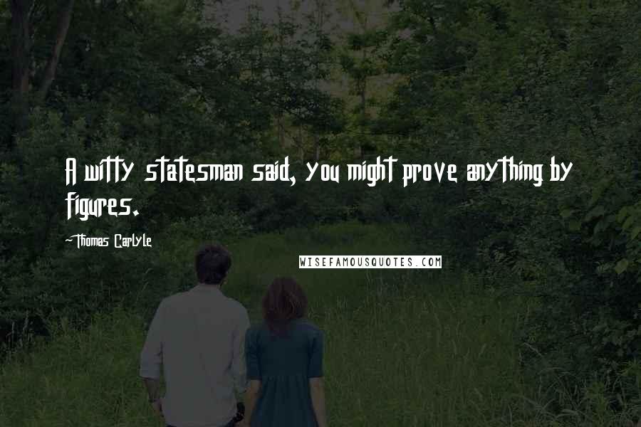 Thomas Carlyle Quotes: A witty statesman said, you might prove anything by figures.