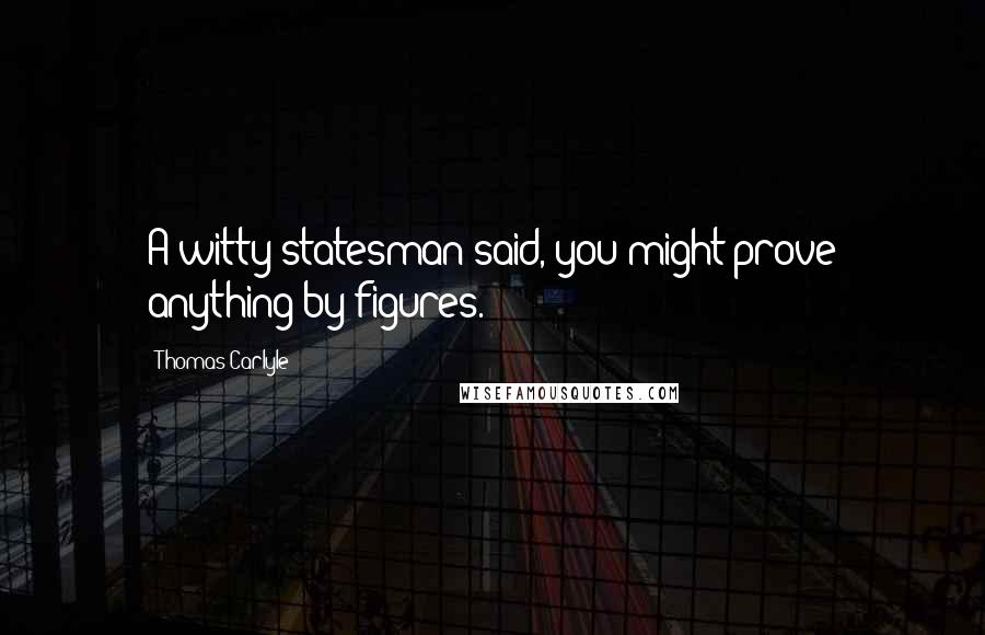 Thomas Carlyle Quotes: A witty statesman said, you might prove anything by figures.