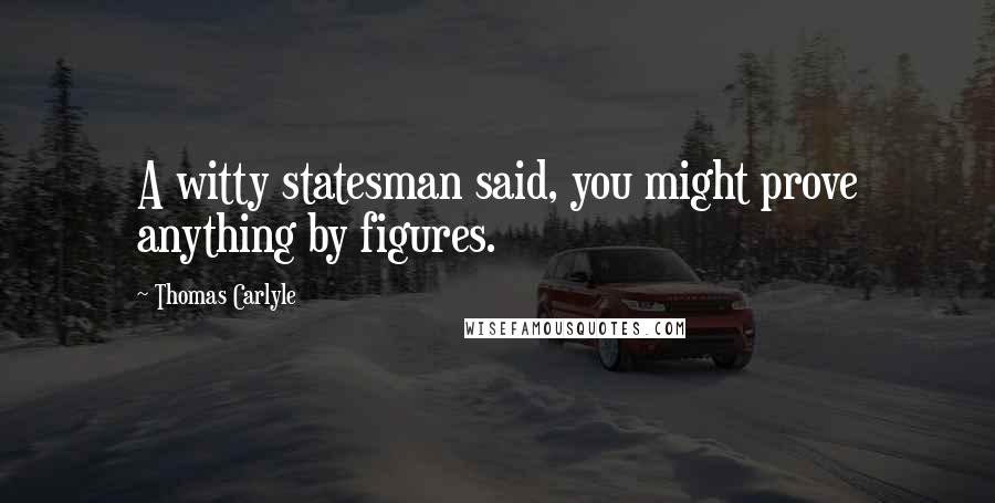 Thomas Carlyle Quotes: A witty statesman said, you might prove anything by figures.