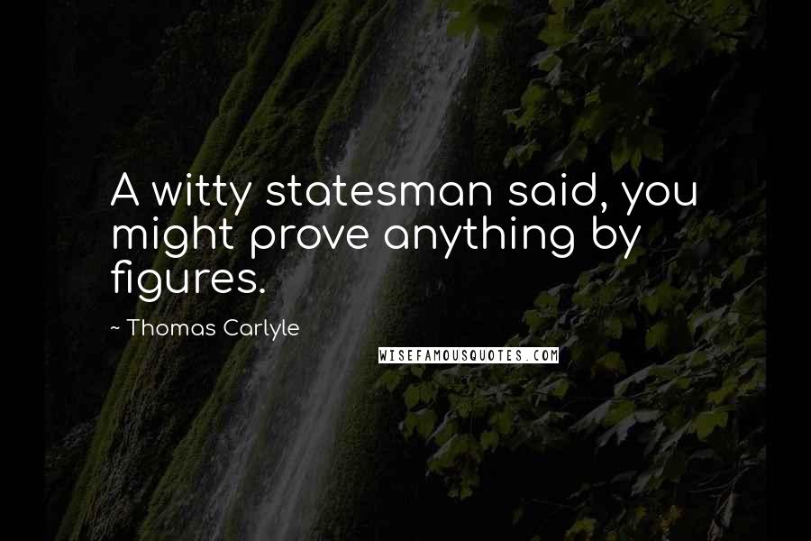 Thomas Carlyle Quotes: A witty statesman said, you might prove anything by figures.