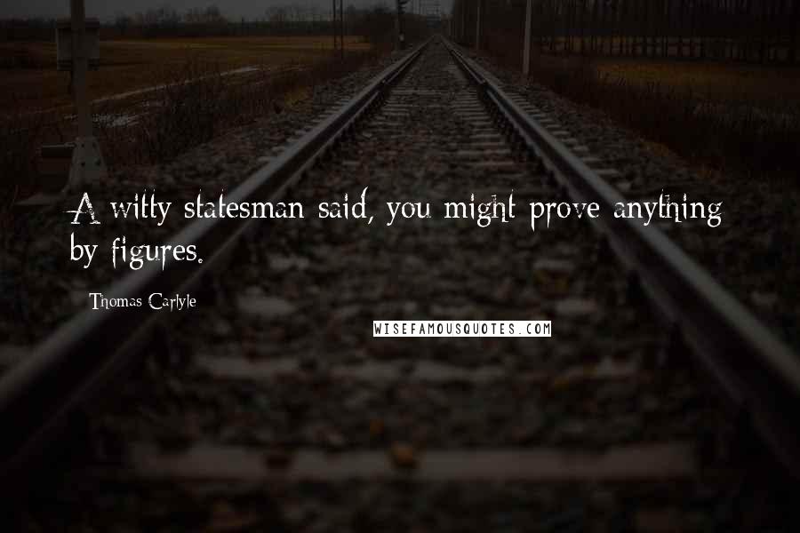 Thomas Carlyle Quotes: A witty statesman said, you might prove anything by figures.