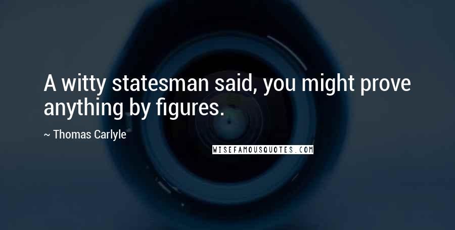 Thomas Carlyle Quotes: A witty statesman said, you might prove anything by figures.