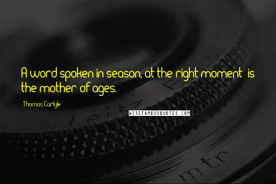 Thomas Carlyle Quotes: A word spoken in season, at the right moment; is the mother of ages.