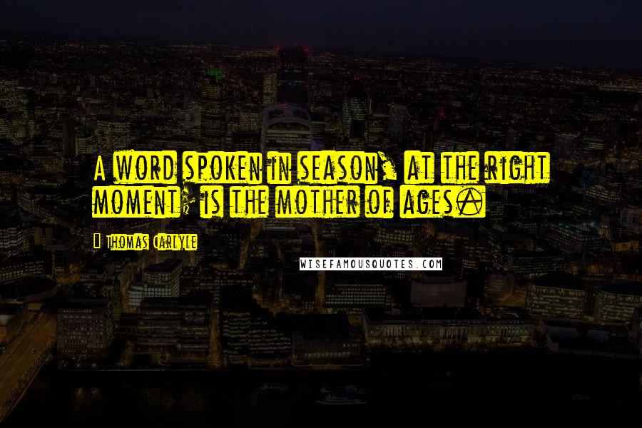 Thomas Carlyle Quotes: A word spoken in season, at the right moment; is the mother of ages.