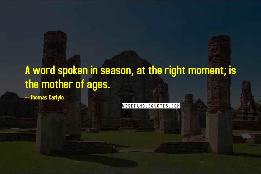 Thomas Carlyle Quotes: A word spoken in season, at the right moment; is the mother of ages.