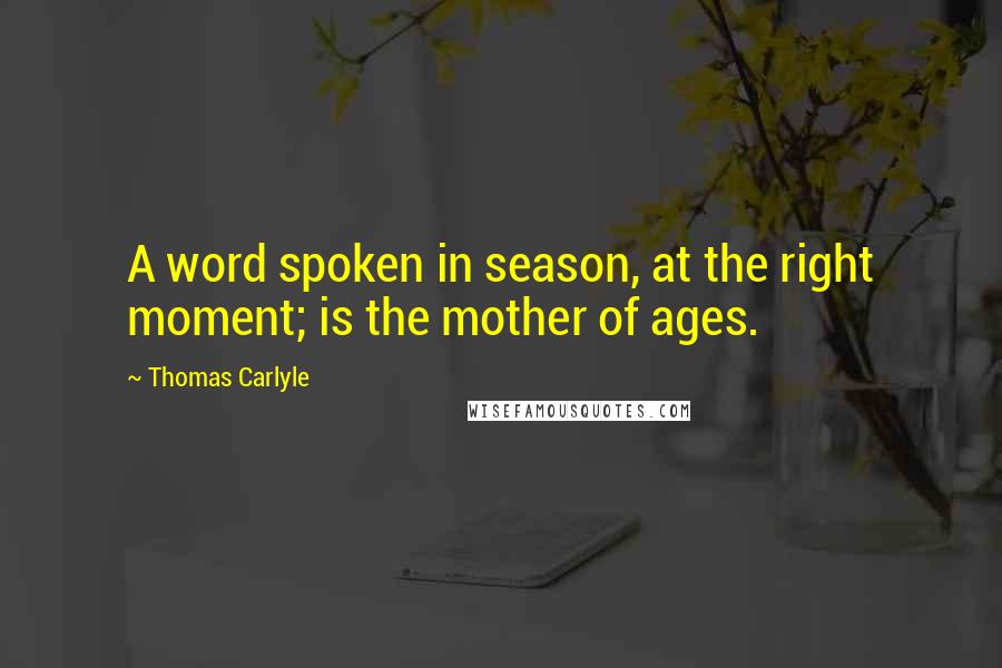 Thomas Carlyle Quotes: A word spoken in season, at the right moment; is the mother of ages.