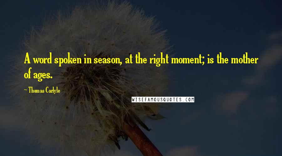 Thomas Carlyle Quotes: A word spoken in season, at the right moment; is the mother of ages.