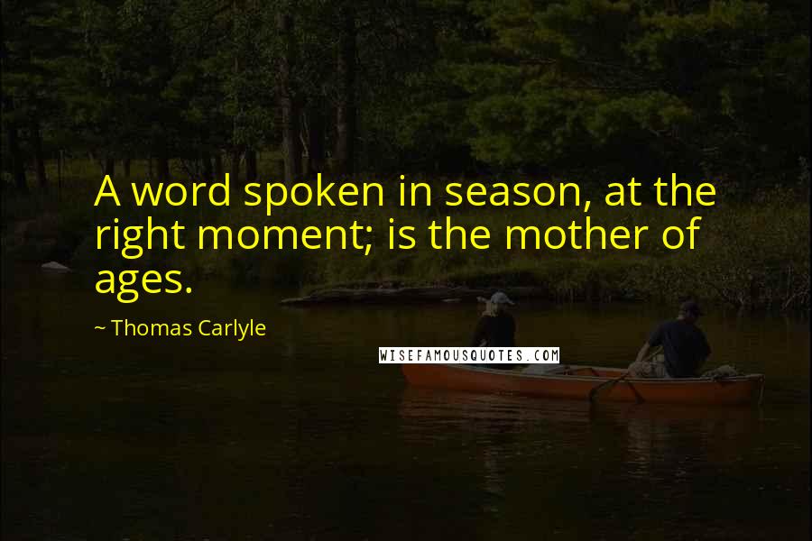 Thomas Carlyle Quotes: A word spoken in season, at the right moment; is the mother of ages.