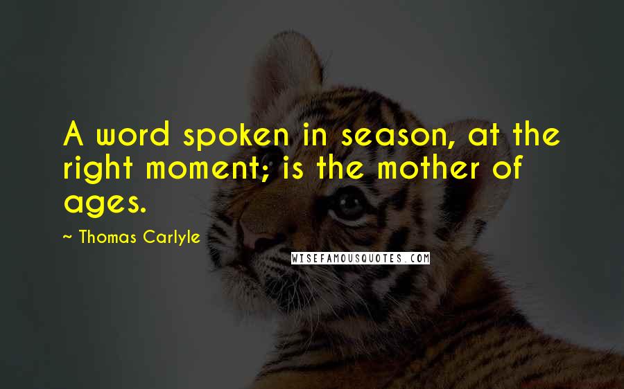 Thomas Carlyle Quotes: A word spoken in season, at the right moment; is the mother of ages.