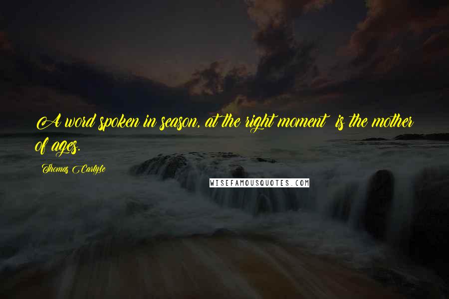 Thomas Carlyle Quotes: A word spoken in season, at the right moment; is the mother of ages.