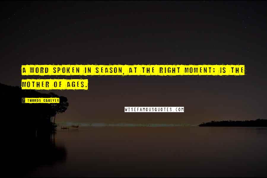 Thomas Carlyle Quotes: A word spoken in season, at the right moment; is the mother of ages.