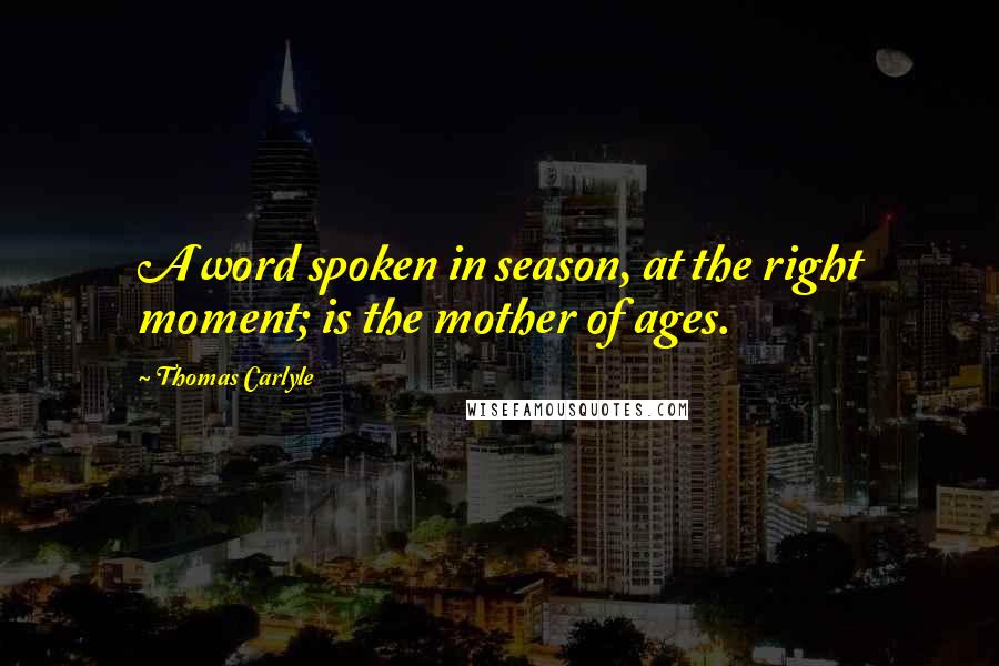 Thomas Carlyle Quotes: A word spoken in season, at the right moment; is the mother of ages.