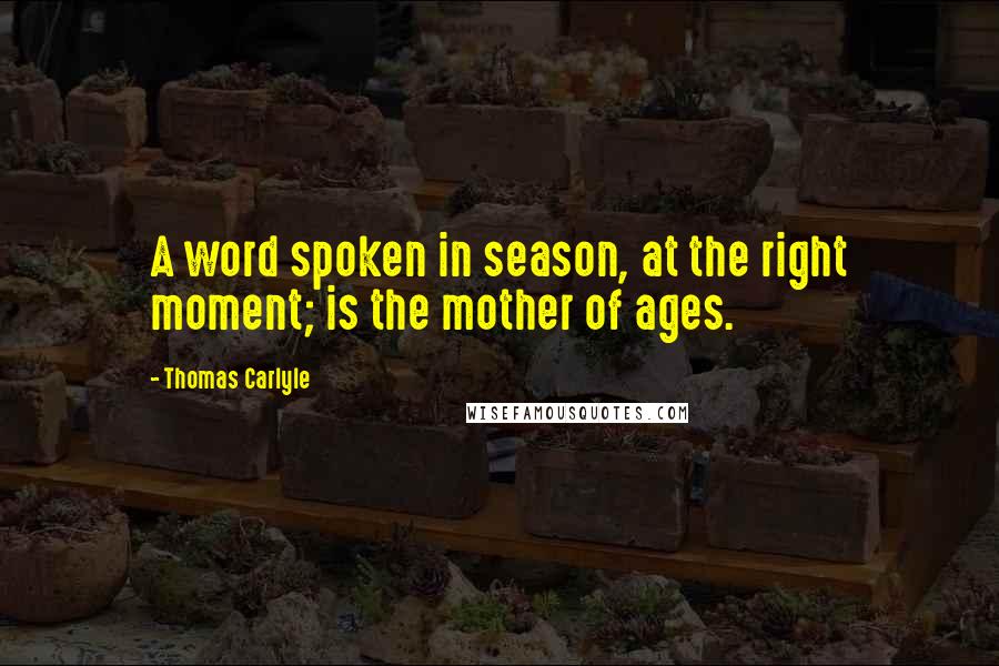 Thomas Carlyle Quotes: A word spoken in season, at the right moment; is the mother of ages.