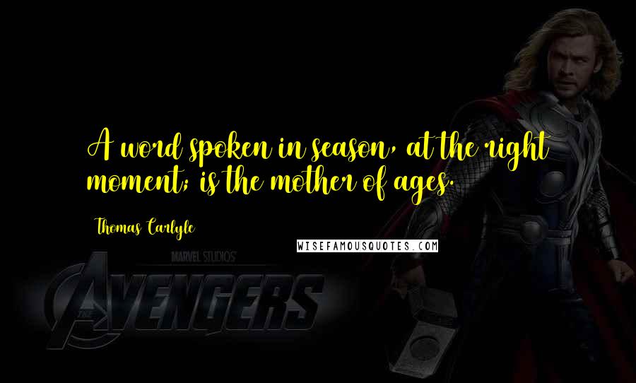 Thomas Carlyle Quotes: A word spoken in season, at the right moment; is the mother of ages.