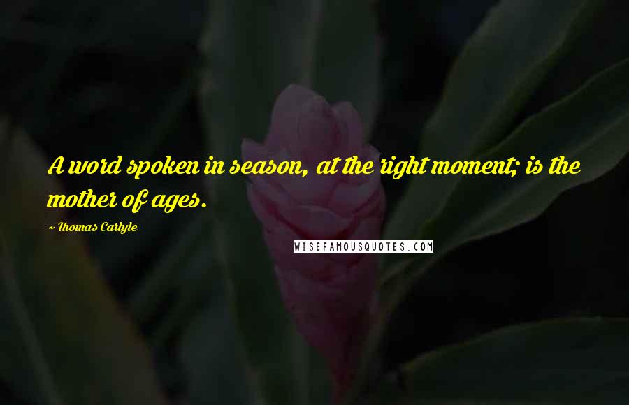 Thomas Carlyle Quotes: A word spoken in season, at the right moment; is the mother of ages.