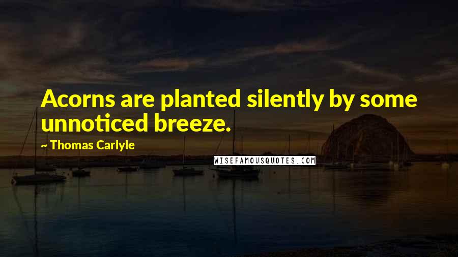 Thomas Carlyle Quotes: Acorns are planted silently by some unnoticed breeze.