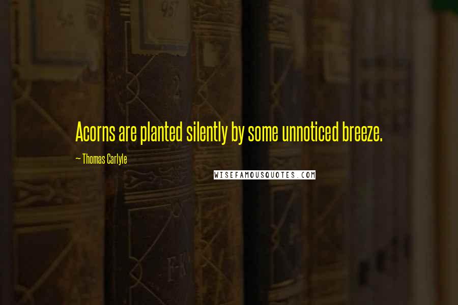 Thomas Carlyle Quotes: Acorns are planted silently by some unnoticed breeze.