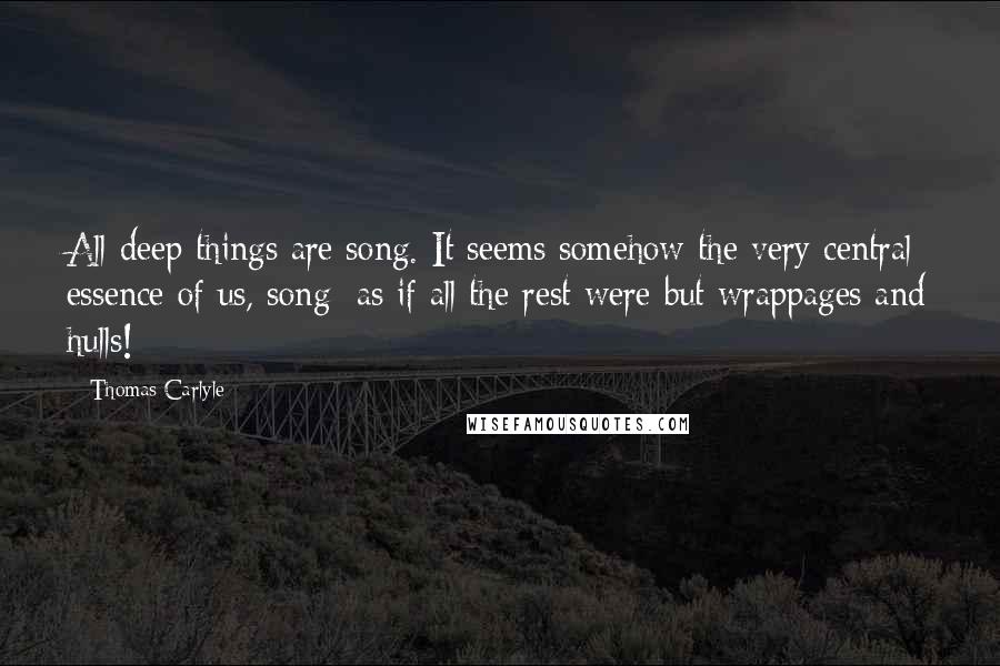 Thomas Carlyle Quotes: All deep things are song. It seems somehow the very central essence of us, song; as if all the rest were but wrappages and hulls!