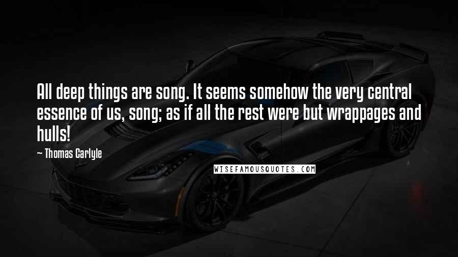 Thomas Carlyle Quotes: All deep things are song. It seems somehow the very central essence of us, song; as if all the rest were but wrappages and hulls!