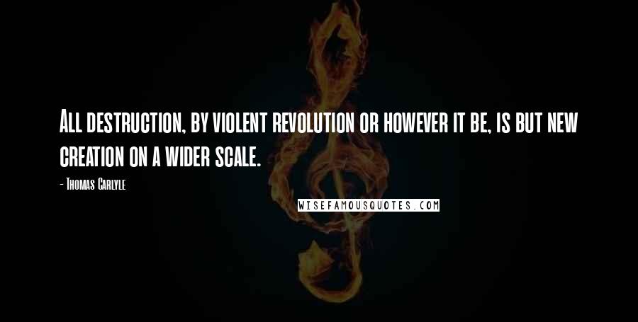 Thomas Carlyle Quotes: All destruction, by violent revolution or however it be, is but new creation on a wider scale.