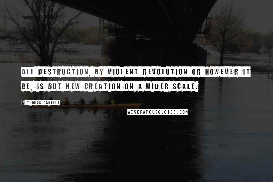 Thomas Carlyle Quotes: All destruction, by violent revolution or however it be, is but new creation on a wider scale.