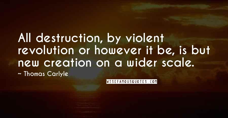 Thomas Carlyle Quotes: All destruction, by violent revolution or however it be, is but new creation on a wider scale.