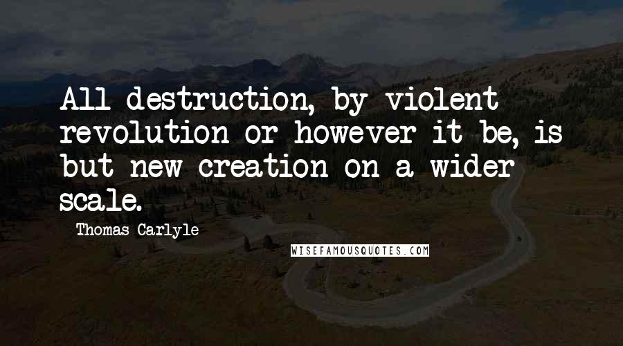 Thomas Carlyle Quotes: All destruction, by violent revolution or however it be, is but new creation on a wider scale.