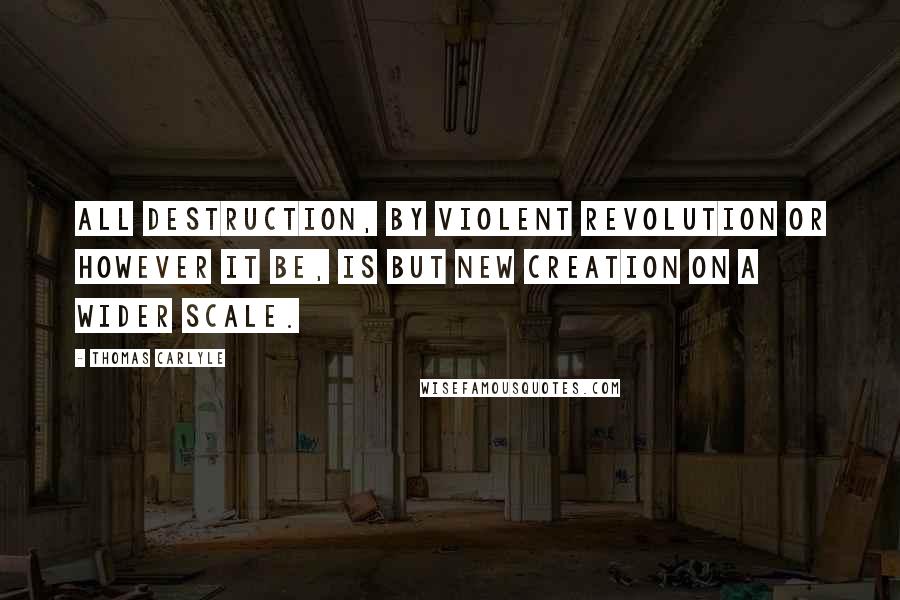 Thomas Carlyle Quotes: All destruction, by violent revolution or however it be, is but new creation on a wider scale.