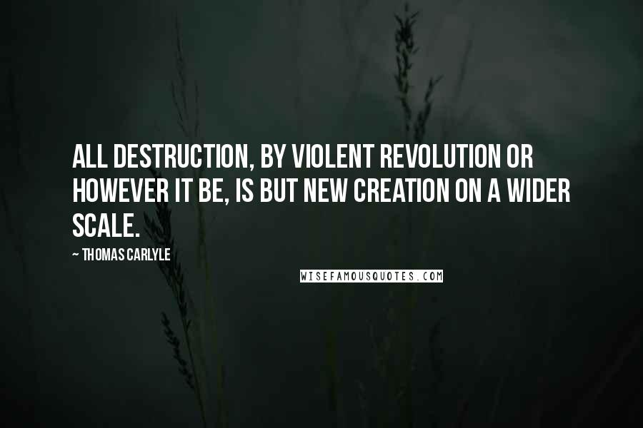 Thomas Carlyle Quotes: All destruction, by violent revolution or however it be, is but new creation on a wider scale.