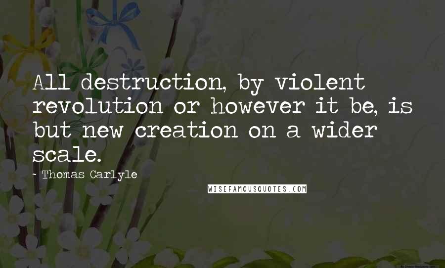 Thomas Carlyle Quotes: All destruction, by violent revolution or however it be, is but new creation on a wider scale.