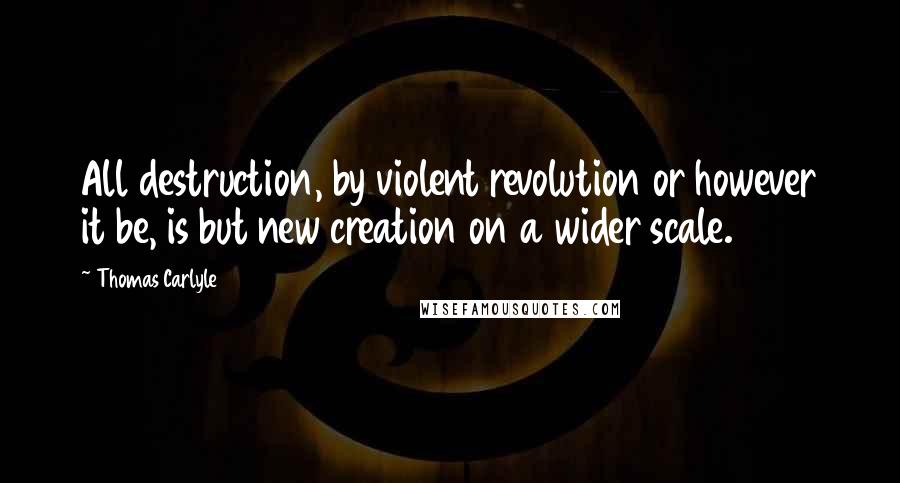 Thomas Carlyle Quotes: All destruction, by violent revolution or however it be, is but new creation on a wider scale.