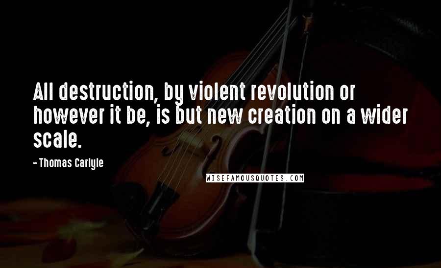 Thomas Carlyle Quotes: All destruction, by violent revolution or however it be, is but new creation on a wider scale.