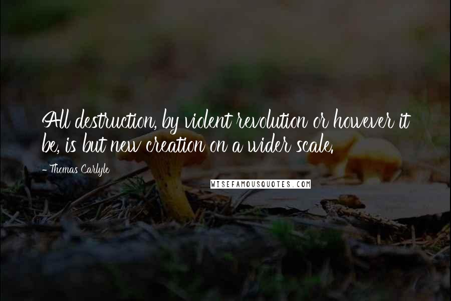 Thomas Carlyle Quotes: All destruction, by violent revolution or however it be, is but new creation on a wider scale.