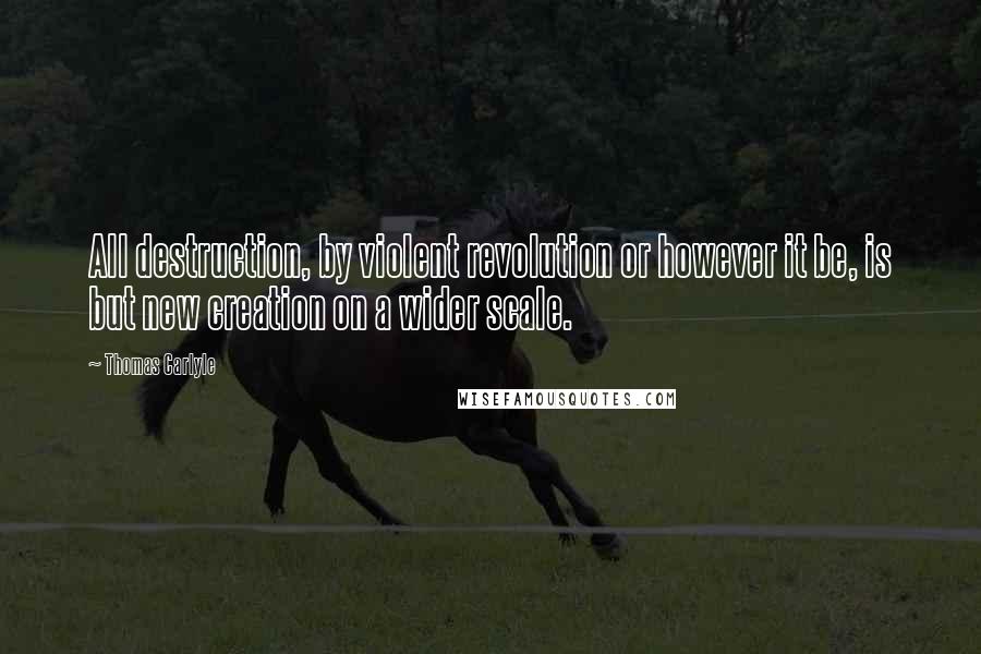 Thomas Carlyle Quotes: All destruction, by violent revolution or however it be, is but new creation on a wider scale.