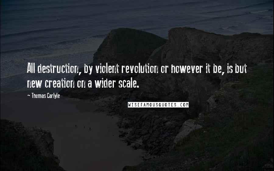 Thomas Carlyle Quotes: All destruction, by violent revolution or however it be, is but new creation on a wider scale.