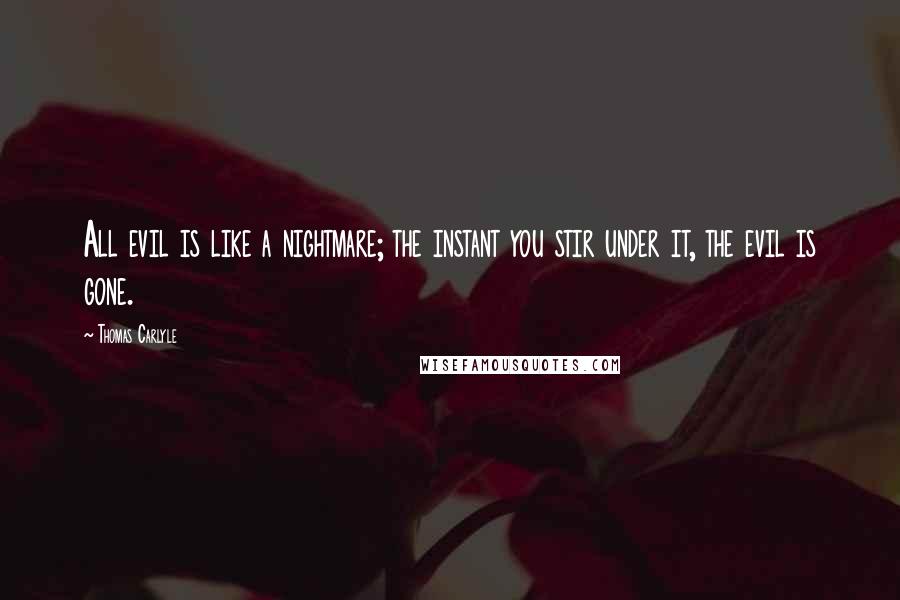 Thomas Carlyle Quotes: All evil is like a nightmare; the instant you stir under it, the evil is gone.
