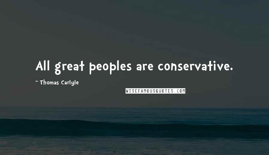 Thomas Carlyle Quotes: All great peoples are conservative.