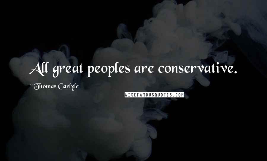 Thomas Carlyle Quotes: All great peoples are conservative.