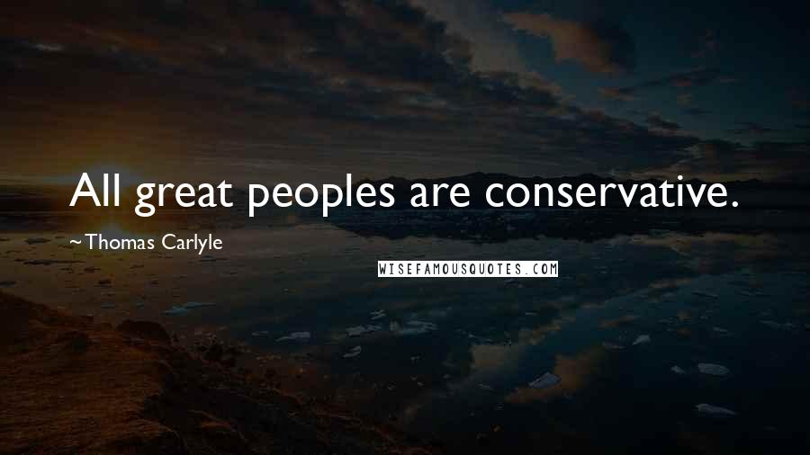 Thomas Carlyle Quotes: All great peoples are conservative.