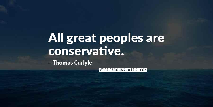 Thomas Carlyle Quotes: All great peoples are conservative.