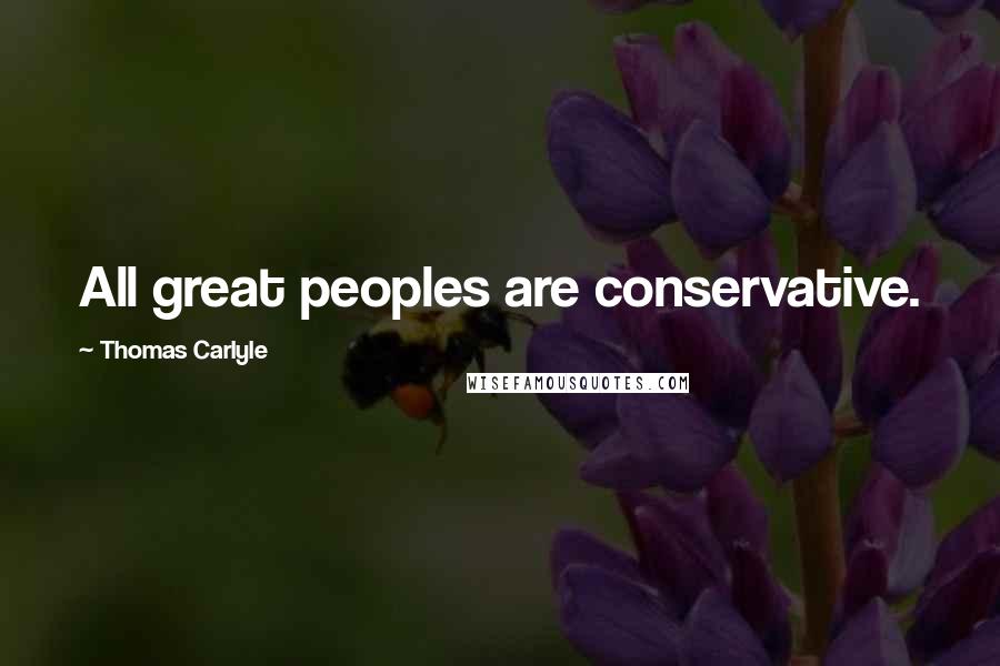 Thomas Carlyle Quotes: All great peoples are conservative.