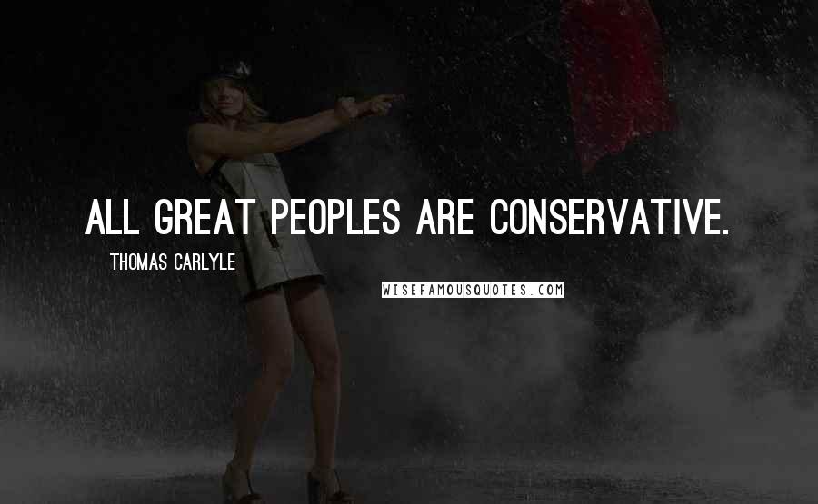 Thomas Carlyle Quotes: All great peoples are conservative.